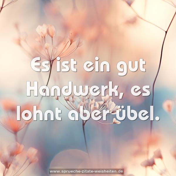 Es ist ein gut Handwerk, es lohnt aber übel.