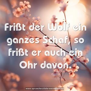 Frißt der Wolf ein ganzes Schaf, so frißt er auch ein Ohr davon.