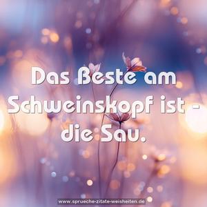 Das Beste am Schweinskopf ist - die Sau.