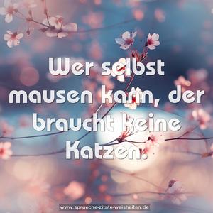 Wer selbst mausen kann, der braucht keine Katzen.