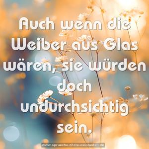 Auch wenn die Weiber aus Glas wären,
sie würden doch undurchsichtig sein.