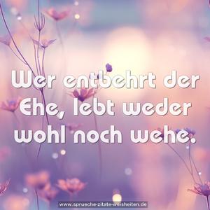 Wer entbehrt der Ehe, lebt weder wohl noch wehe.