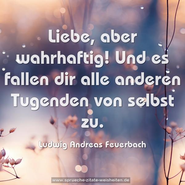 Liebe, aber wahrhaftig!
Und es fallen dir alle anderen Tugenden von selbst zu.