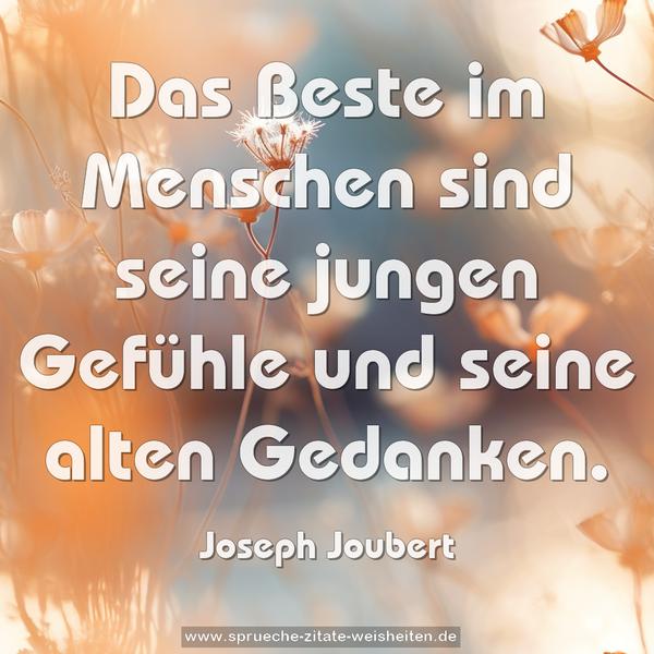 Das Beste im Menschen sind
seine jungen Gefühle und seine alten Gedanken.