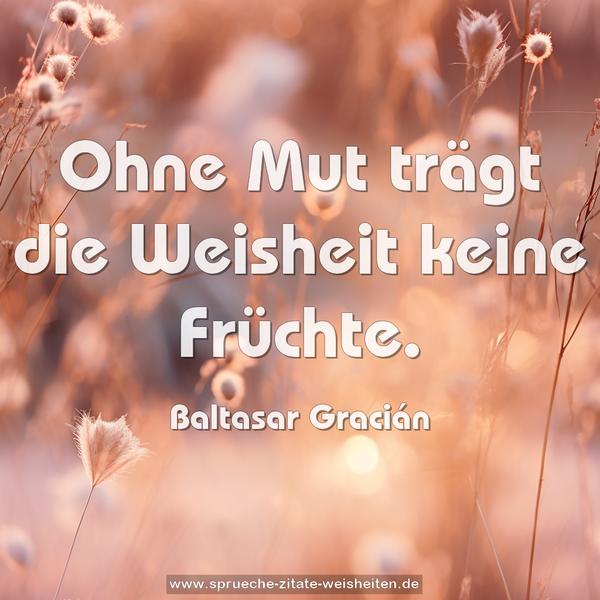 Ohne Mut trägt die Weisheit keine Früchte.