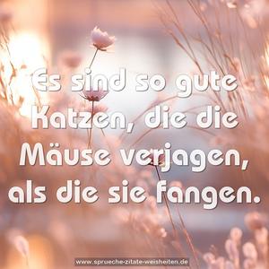 Es sind so gute Katzen, die die Mäuse verjagen, als die sie fangen.