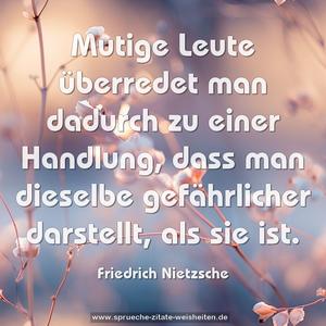 Mutige Leute
überredet man dadurch zu einer Handlung,
dass man dieselbe gefährlicher darstellt, als sie ist.