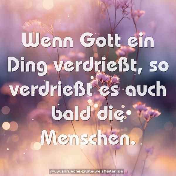 Wenn Gott ein Ding verdrießt,
so verdrießt es auch bald die Menschen.