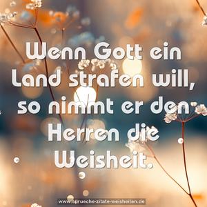 Wenn Gott ein Land strafen will,
so nimmt er den Herren die Weisheit.