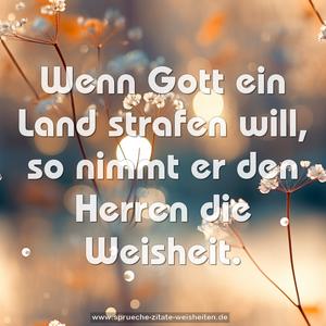 Wenn Gott ein Land strafen will,
so nimmt er den Herren die Weisheit.