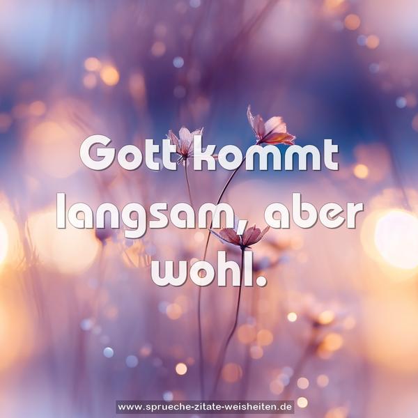 Gott kommt langsam, aber wohl.