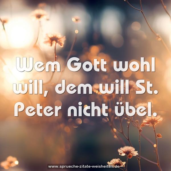Wem Gott wohl will,
dem will St. Peter nicht übel.