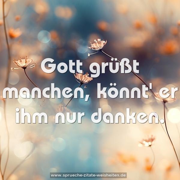 Gott grüßt manchen, könnt' er ihm nur danken.