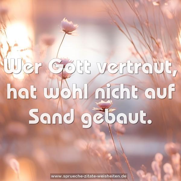 Wer Gott vertraut,
hat wohl nicht auf Sand gebaut.