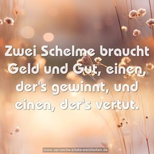 Zwei Schelme braucht Geld und Gut,
einen, der's gewinnt, und einen, der's vertut.