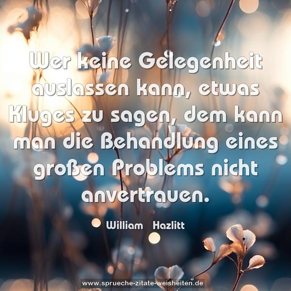 Wer keine Gelegenheit auslassen kann, etwas Kluges zu sagen, dem kann man die Behandlung eines großen Problems nicht anvertrauen.