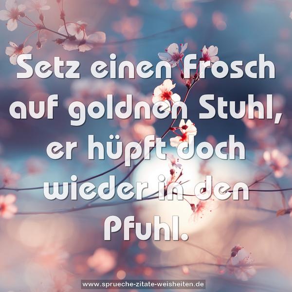 Setz einen Frosch auf goldnen Stuhl,
er hüpft doch wieder in den Pfuhl.