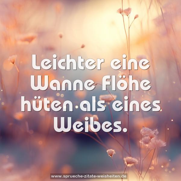 Leichter eine Wanne Flöhe hüten als eines Weibes.