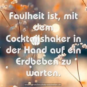 Faulheit ist,
mit dem Cocktailshaker in der Hand auf ein Erdbeben zu warten.