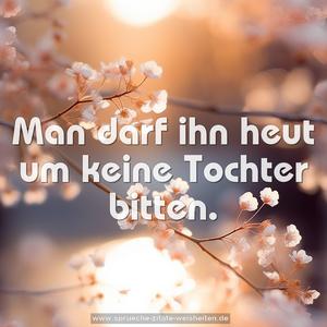 Man darf ihn heut um keine Tochter bitten.
