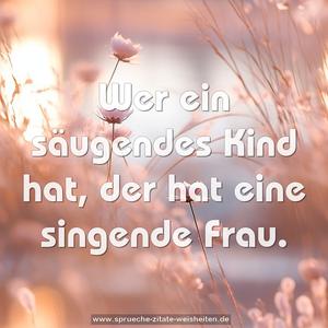 Wer ein säugendes Kind hat,
der hat eine singende Frau.