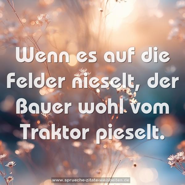 Wenn es auf die Felder nieselt,
der Bauer wohl vom Traktor pieselt. 