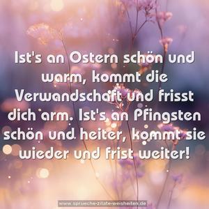 Ist's an Ostern schön und warm,
kommt die Verwandschaft und frisst dich arm.
Ist's an Pfingsten schön und heiter,
kommt sie wieder und frist weiter!
