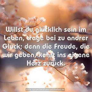 Willst du glücklich sein im Leben,
trage bei zu andrer Glück;
denn die Freude, die wir geben,
kehrt ins eigene Herz zurück.