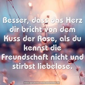 Besser, dass das Herz dir bricht
von dem Kuss der Rose,
als du kennst die Freundschaft nicht
und stirbst liebelose.