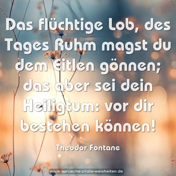 Das flüchtige Lob, des Tages Ruhm
magst du dem Eitlen gönnen;
das aber sei dein Heiligtum:
vor dir bestehen können!