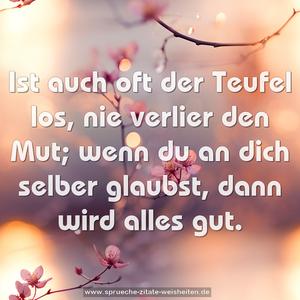 Ist auch oft der Teufel los,
nie verlier den Mut;
wenn du an dich selber glaubst,
dann wird alles gut.