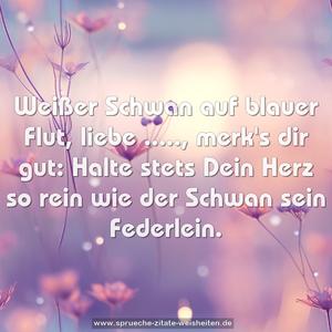 Weißer Schwan auf blauer Flut,
liebe ....., merk's dir gut:
Halte stets Dein Herz so rein
wie der Schwan sein Federlein.