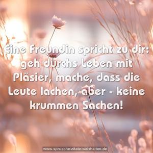 Eine Freundin spricht zu dir:
geh durchs Leben mit Pläsier,
mache, dass die Leute lachen,
aber - keine krummen Sachen!