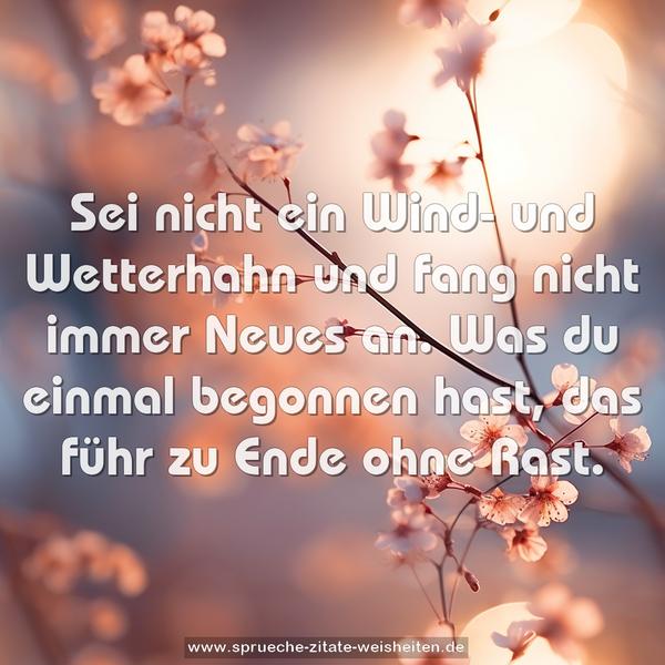 Sei nicht ein Wind- und Wetterhahn
und fang nicht immer Neues an.
Was du einmal begonnen hast,
das führ zu Ende ohne Rast.