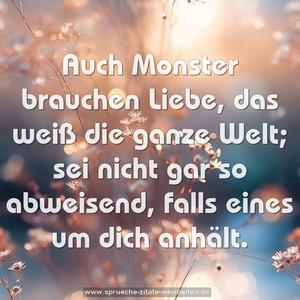 Auch Monster brauchen Liebe,
das weiß die ganze Welt;
sei nicht gar so abweisend,
falls eines um dich anhält.
