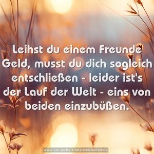 Leihst du einem Freunde Geld,
musst du dich sogleich entschließen
- leider ist's der Lauf der Welt -
eins von beiden einzubüßen.