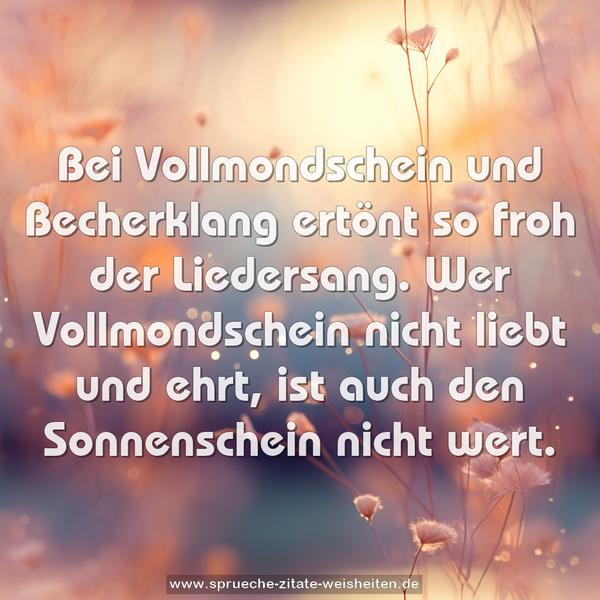 Bei Vollmondschein und Becherklang
ertönt so froh der Liedersang.
Wer Vollmondschein nicht liebt und ehrt,
ist auch den Sonnenschein nicht wert.