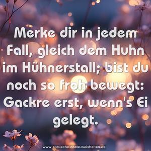 Merke dir in jedem Fall,
gleich dem Huhn im Hühnerstall;
bist du noch so froh bewegt:
Gackre erst, wenn's Ei gelegt.