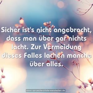 Sicher ist's nicht angebracht,
dass man über gar nichts lacht.
Zur Vermeidung dieses Falles
lachen manche über alles.