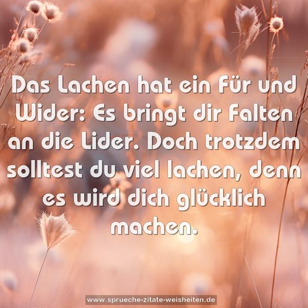 Das Lachen hat ein Für und Wider:
Es bringt dir Falten an die Lider.
Doch trotzdem solltest du viel lachen,
denn es wird dich glücklich machen.