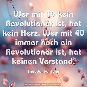 Wer mit 19 kein Revolutionär ist, hat kein Herz.
Wer mit 40 immer noch ein Revolutionär ist, hat keinen Verstand.