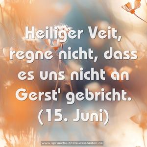 Heiliger Veit, regne nicht,
dass es uns nicht an Gerst' gebricht.
(15. Juni)
