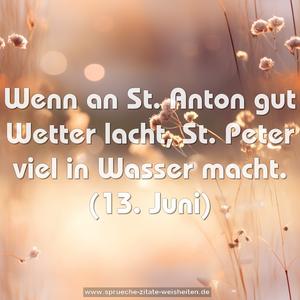 Wenn an St. Anton gut Wetter lacht,
St. Peter viel in Wasser macht.
(13. Juni)