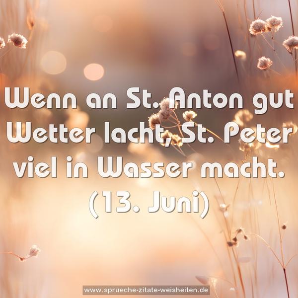 Wenn an St. Anton gut Wetter lacht,
St. Peter viel in Wasser macht.
(13. Juni)