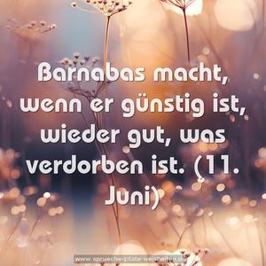 Barnabas macht, wenn er günstig ist,
wieder gut, was verdorben ist.
(11. Juni)