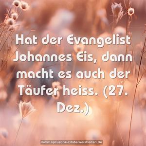 Hat der Evangelist Johannes Eis,
dann macht es auch der Täufer heiss.
(27. Dez.)