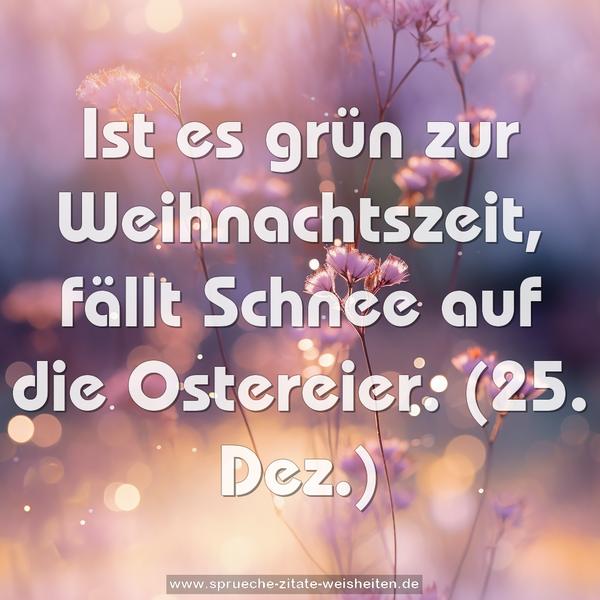 Ist es grün zur Weihnachtszeit,
fällt Schnee auf die Ostereier.
(25. Dez.)