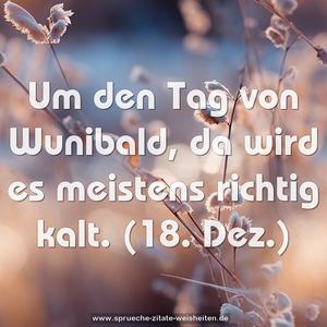 Um den Tag von Wunibald, da wird es meistens richtig kalt.
(18. Dez.)