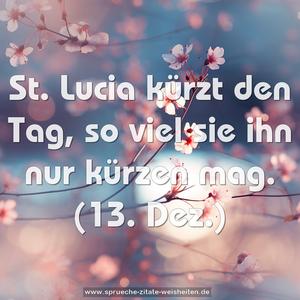 St. Lucia kürzt den Tag, so viel sie ihn nur kürzen mag.
(13. Dez.)