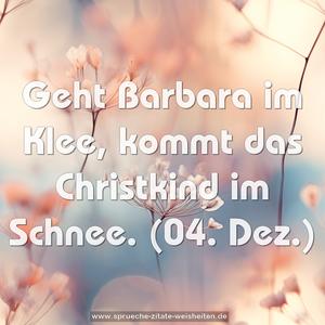 Geht Barbara im Klee,
kommt das Christkind im Schnee.
(04. Dez.)